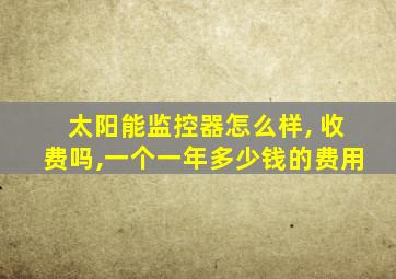 太阳能监控器怎么样, 收费吗,一个一年多少钱的费用